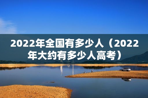 2022年全国有多少人（2022年大约有多少人高考）