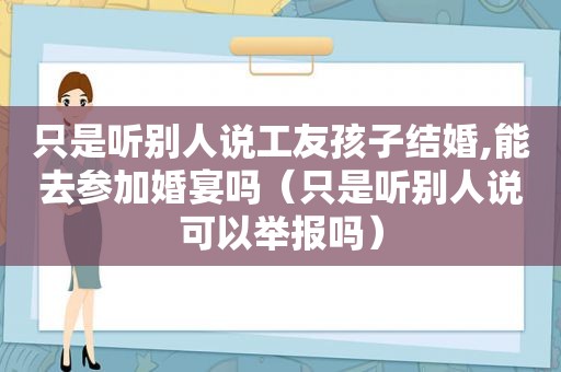 只是听别人说工友孩子结婚,能去参加婚宴吗（只是听别人说可以举报吗）