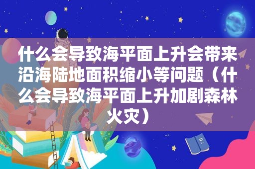 什么会导致海平面上升会带来沿海陆地面积缩小等问题（什么会导致海平面上升加剧森林火灾）