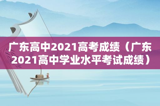 广东高中2021高考成绩（广东2021高中学业水平考试成绩）