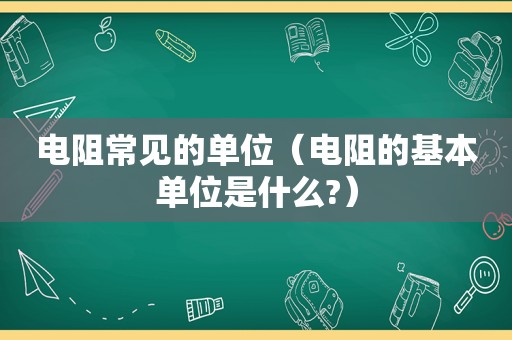 电阻常见的单位（电阻的基本单位是什么?）