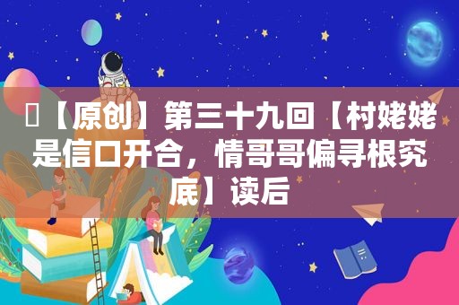 ​【原创】第三十九回【村姥姥是信口开合，情哥哥偏寻根究底】读后