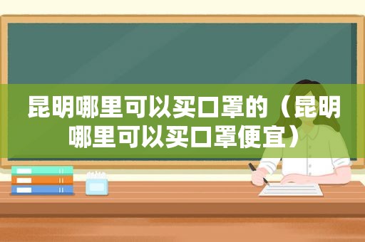 昆明哪里可以买口罩的（昆明哪里可以买口罩便宜）