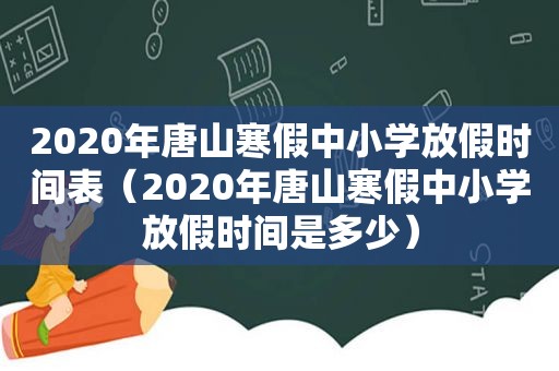 2020年唐山寒假中小学放假时间表（2020年唐山寒假中小学放假时间是多少）