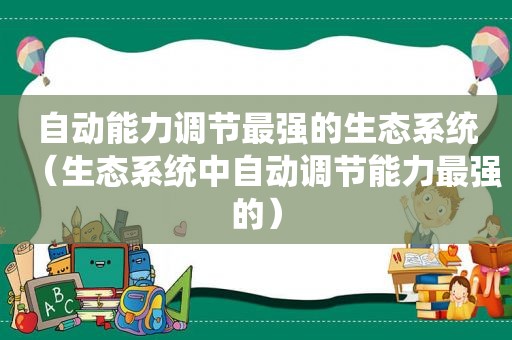 自动能力调节最强的生态系统（生态系统中自动调节能力最强的）