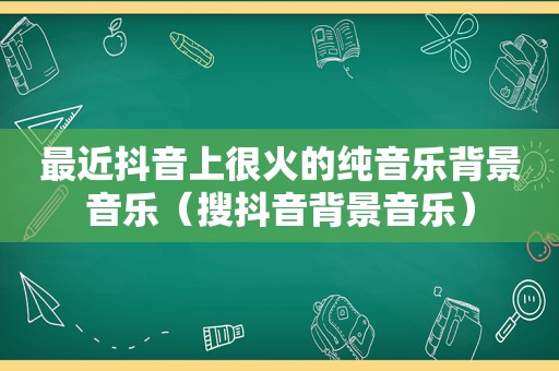 最近抖音上很火的纯音乐背景音乐（搜抖音背景音乐）