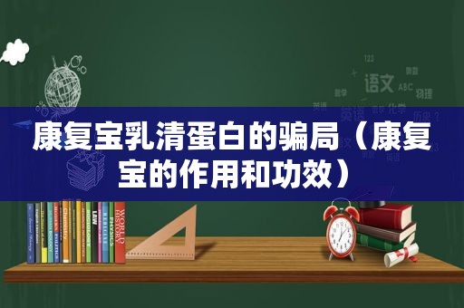 康复宝乳清蛋白的骗局（康复宝的作用和功效）