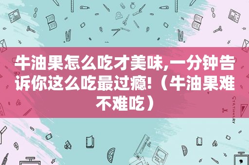 牛油果怎么吃才美味,一分钟告诉你这么吃最过瘾!（牛油果难不难吃）