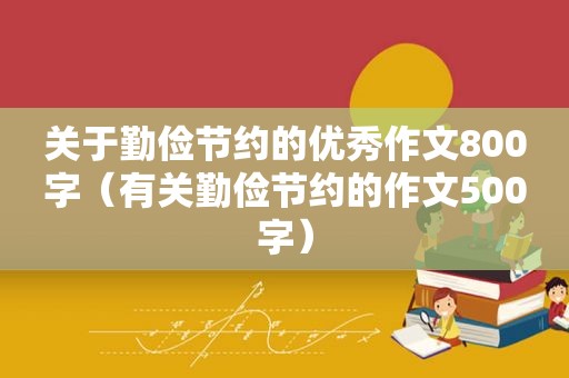 关于勤俭节约的优秀作文800字（有关勤俭节约的作文500字）