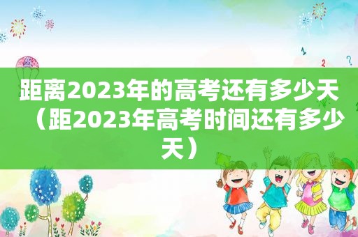 距离2023年的高考还有多少天（距2023年高考时间还有多少天）