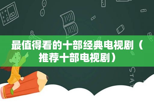 最值得看的十部经典电视剧（推荐十部电视剧）