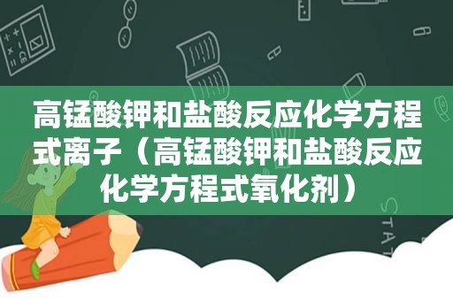 高锰酸钾和盐酸反应化学方程式离子（高锰酸钾和盐酸反应化学方程式氧化剂）