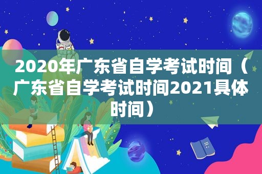 2020年广东省自学考试时间（广东省自学考试时间2021具体时间）