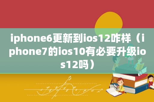 iphone6更新到ios12咋样（iphone7的ios10有必要升级ios12吗）