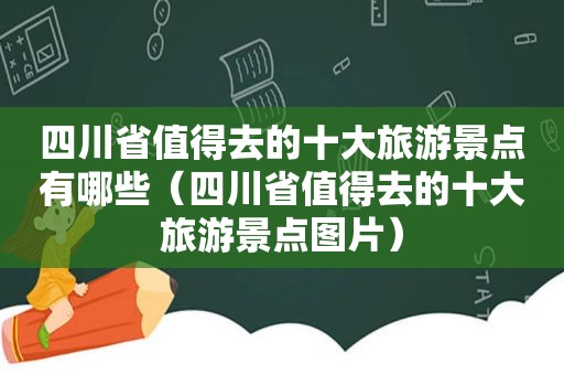 四川省值得去的十大旅游景点有哪些（四川省值得去的十大旅游景点图片）