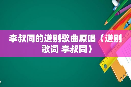 李叔同的送别歌曲原唱（送别 歌词 李叔同）