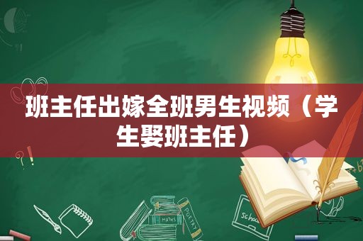 班主任出嫁全班男生视频（学生娶班主任）