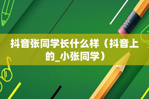 抖音张同学长什么样（抖音上的_小张同学）