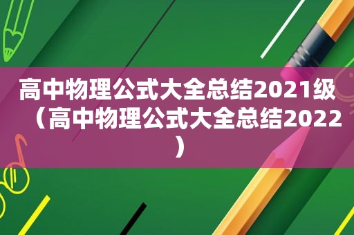 高中物理公式大全总结2021级（高中物理公式大全总结2022）