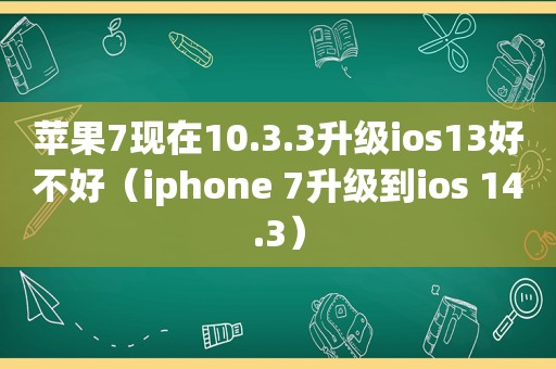 苹果7现在10.3.3升级ios13好不好（iphone 7升级到ios 14.3）