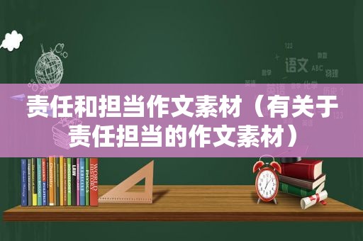 责任和担当作文素材（有关于责任担当的作文素材）