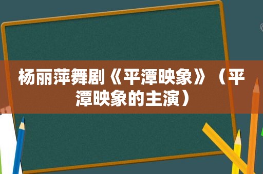 杨丽萍舞剧《平潭映象》（平潭映象的主演）