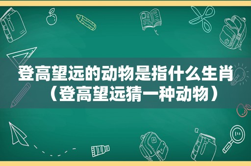 登高望远的动物是指什么生肖（登高望远猜一种动物）