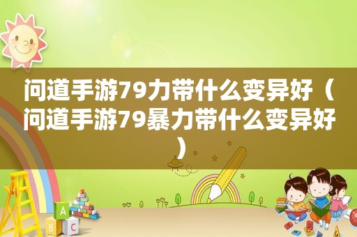 问道手游79力带什么变异好（问道手游79暴力带什么变异好）