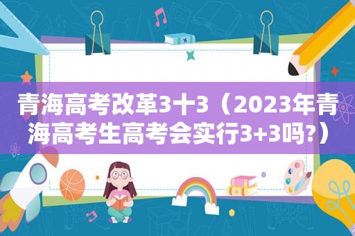 青海高考改革3十3（2023年青海高考生高考会实行3+3吗?）