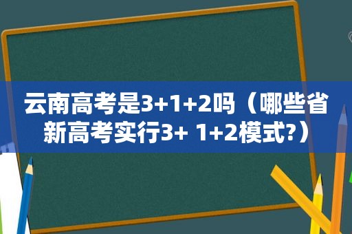 云南高考是3+1+2吗（哪些省新高考实行3+ 1+2模式?）