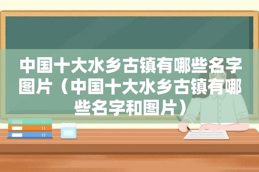 中国十大水乡古镇有哪些名字图片（中国十大水乡古镇有哪些名字和图片）