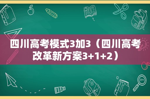 四川高考模式3加3（四川高考改革新方案3+1+2）