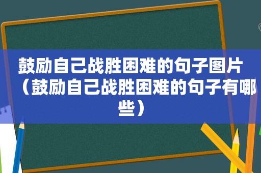 鼓励自己战胜困难的句子图片（鼓励自己战胜困难的句子有哪些）