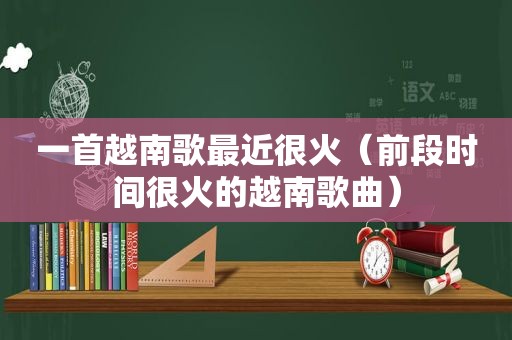 一首越南歌最近很火（前段时间很火的越南歌曲）