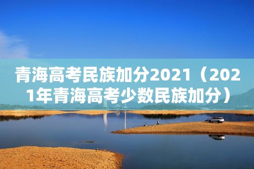 青海高考民族加分2021（2021年青海高考少数民族加分）