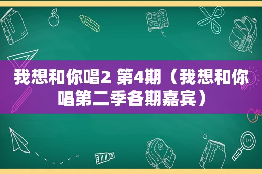 我想和你唱2 第4期（我想和你唱第二季各期嘉宾）