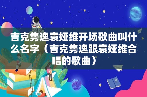 吉克隽逸袁娅维开场歌曲叫什么名字（吉克隽逸跟袁娅维合唱的歌曲）