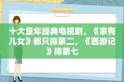 十大童年经典电视剧，《家有儿女》都只排第二，《西游记》排第七