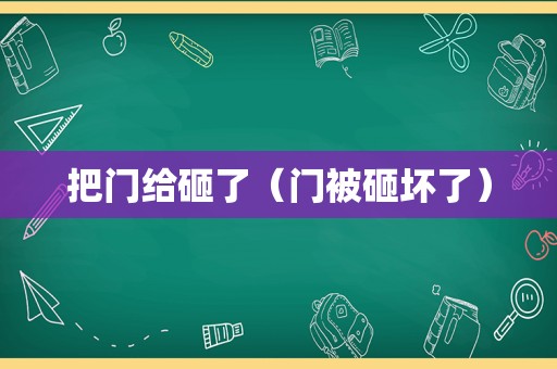 把门给砸了（门被砸坏了）