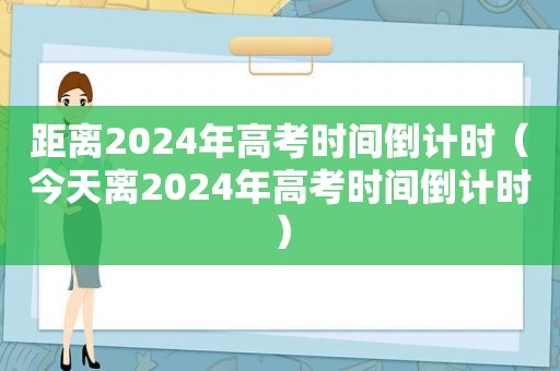 距离2024年高考时间倒计时（今天离2024年高考时间倒计时）