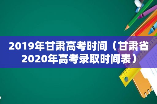 2019年甘肃高考时间（甘肃省2020年高考录取时间表）