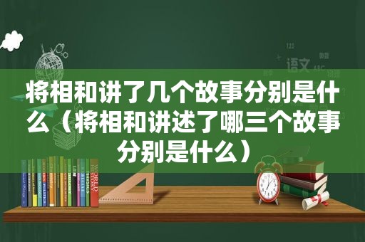 将相和讲了几个故事分别是什么（将相和讲述了哪三个故事分别是什么）