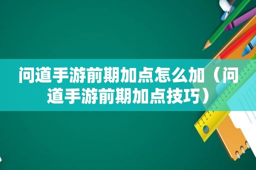 问道手游前期加点怎么加（问道手游前期加点技巧）