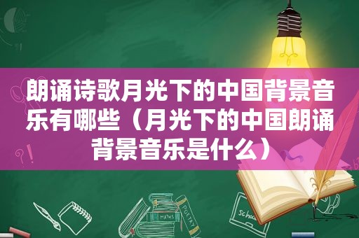 朗诵诗歌月光下的中国背景音乐有哪些（月光下的中国朗诵背景音乐是什么）