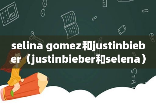 selina gomez和justinbieber（justinbieber和selena）