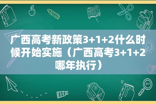 广西高考新政策3+1+2什么时候开始实施（广西高考3+1+2哪年执行）