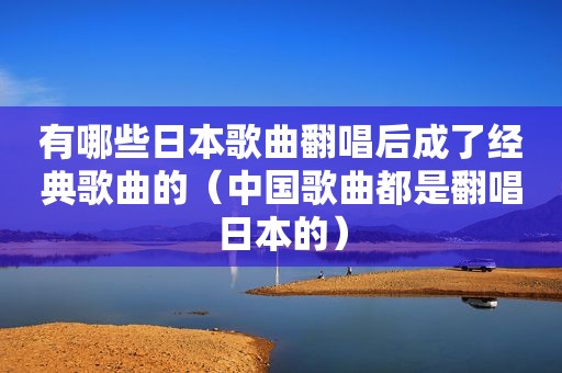 有哪些日本歌曲翻唱后成了经典歌曲的（中国歌曲都是翻唱日本的）