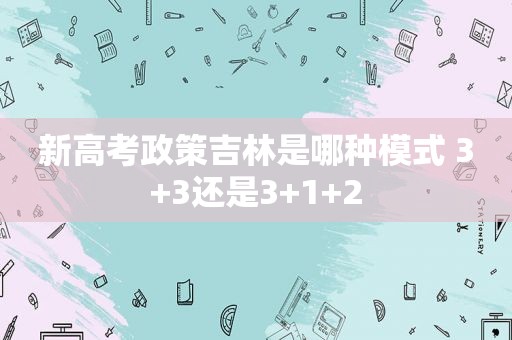 新高考政策吉林是哪种模式 3+3还是3+1+2