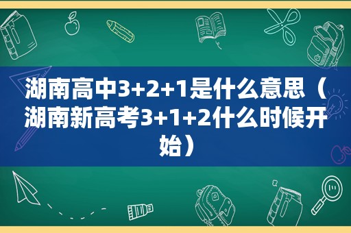 湖南高中3+2+1是什么意思（湖南新高考3+1+2什么时候开始）