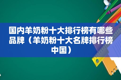 国内羊奶粉十大排行榜有哪些品牌（羊奶粉十大名牌排行榜中国）